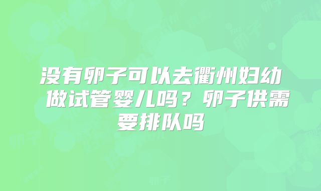 没有卵子可以去衢州妇幼 做试管婴儿吗?卵子供需要排队吗
