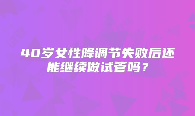 40岁女性降调节失败后还能继续做试管吗?