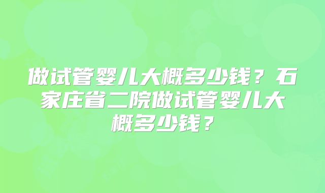 做试管婴儿大概多少钱?石家庄省二院做试管婴儿大概多少钱?