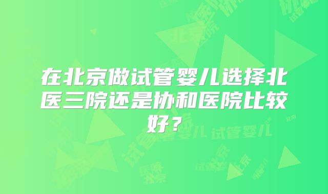 在北京做试管婴儿选择北医三院还是协和医院比较好？