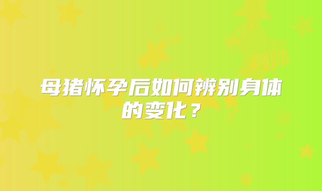 母猪怀孕后如何辨别身体的变化？
