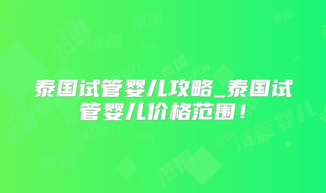 泰国试管婴儿攻略_泰国试管婴儿价格范围！