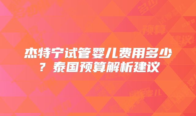 杰特宁试管婴儿费用多少？泰国预算解析建议