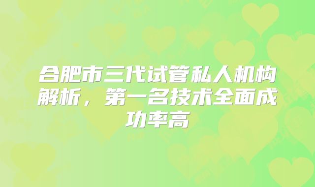 合肥市三代试管私人机构解析,第一名技术全面成功率高