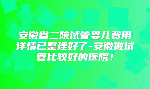 安徽省二院试管婴儿费用详情已整理好了-安徽做试管比较好的医院!