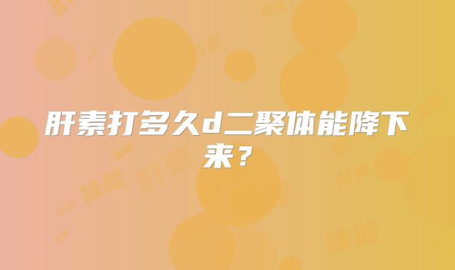 肝素打多久d二聚体能降下来？