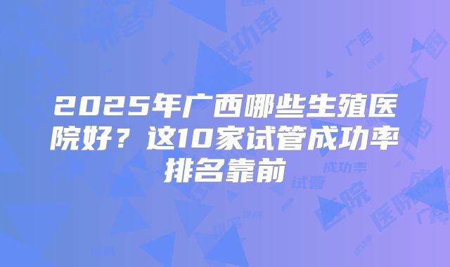 2025年广西哪些生殖医院好?这10家试管成功率排名靠前
