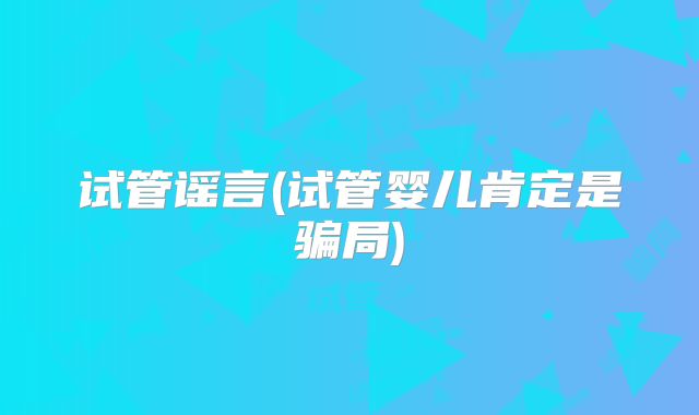 试管谣言(试管婴儿肯定是骗局)