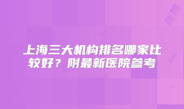 上海三大机构排名哪家比较好?附最新医院参考