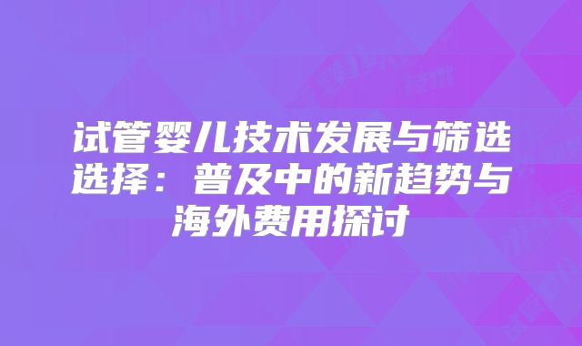 试管婴儿技术发展与筛选选择：普及中的新趋势与海外费用探讨