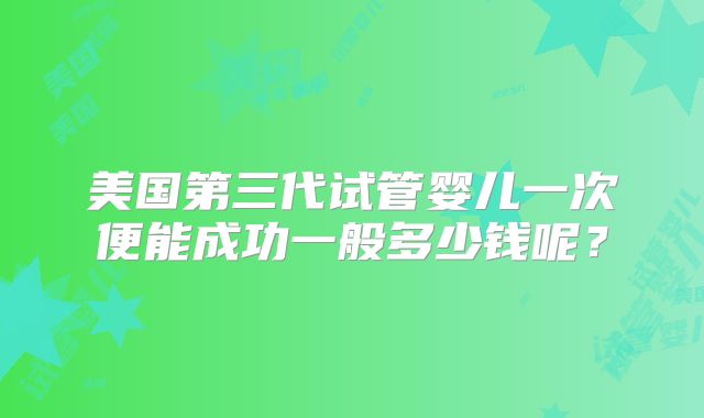 美国第三代试管婴儿一次便能成功一般多少钱呢？
