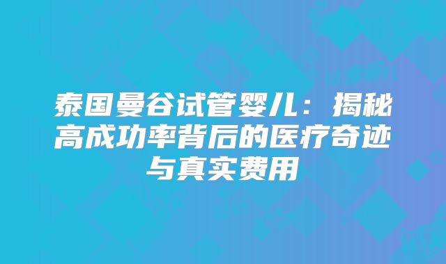 泰国曼谷试管婴儿:揭秘高成功率背后的医疗奇迹与真实费用