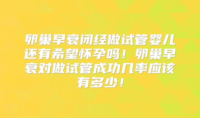 卵巢早衰闭经做试管婴儿还有希望怀孕吗！卵巢早衰对做试管成功几率应该有多少！