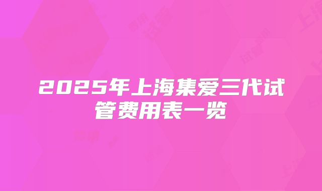 2025年上海集爱三代试管费用表一览