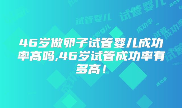 46岁做卵子试管婴儿成功率高吗,46岁试管成功率有多高!