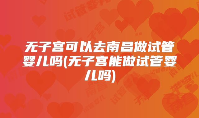 无子宫可以去南昌做试管婴儿吗(无子宫能做试管婴儿吗)