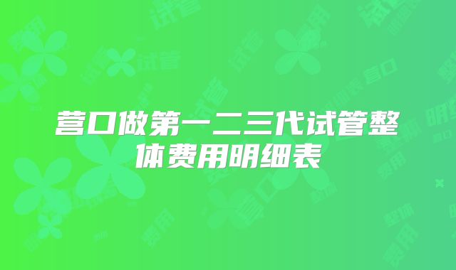 营口做第一二三代试管整体费用明细表
