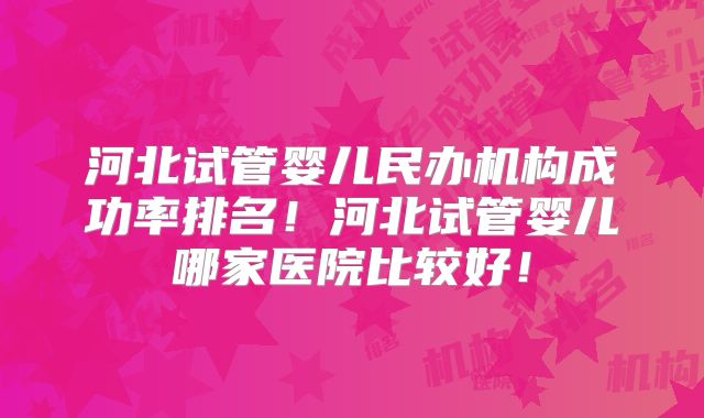 河北试管婴儿民办机构成功率排名!河北试管婴儿哪家医院比较好!