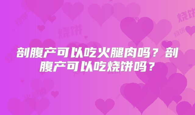 剖腹产可以吃火腿肉吗?剖腹产可以吃烧饼吗?