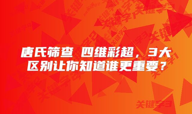 唐氏筛查≠四维彩超，3大区别让你知道谁更重要？