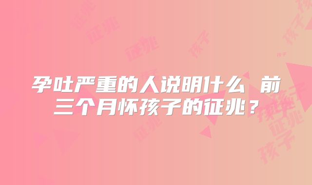孕吐严重的人说明什么 前三个月怀孩子的征兆?