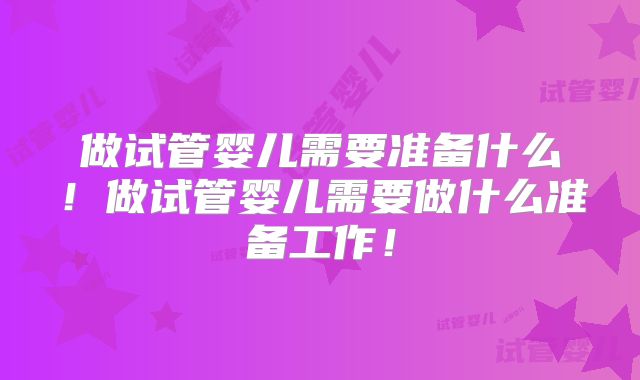 做试管婴儿需要准备什么！做试管婴儿需要做什么准备工作！
