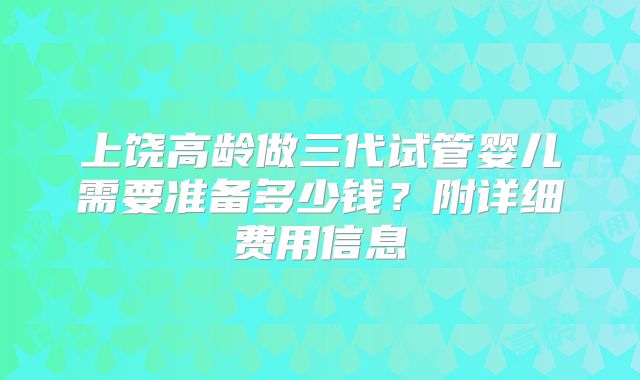 上饶高龄做三代试管婴儿需要准备多少钱？附详细费用信息