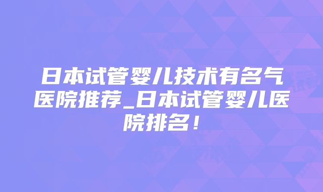 日本试管婴儿技术有名气医院推荐_日本试管婴儿医院排名！