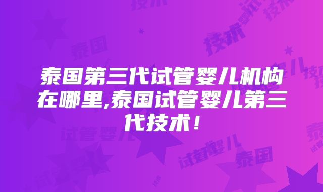泰国第三代试管婴儿机构在哪里,泰国试管婴儿第三代技术！