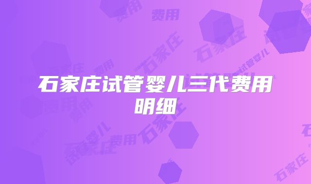 石家庄试管婴儿三代费用明细