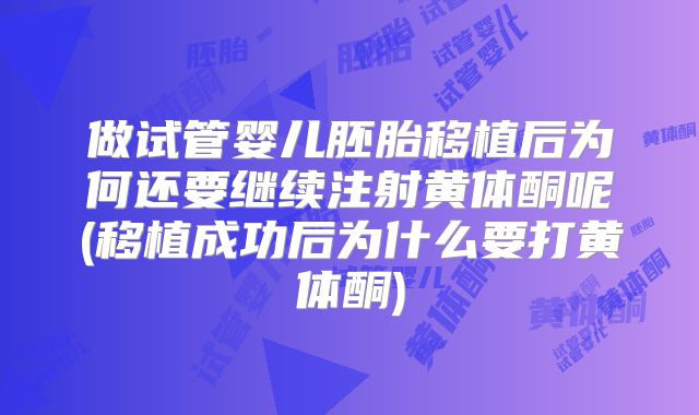 做试管婴儿胚胎移植后为何还要继续注射黄体酮呢(移植成功后为什么要打黄体酮)