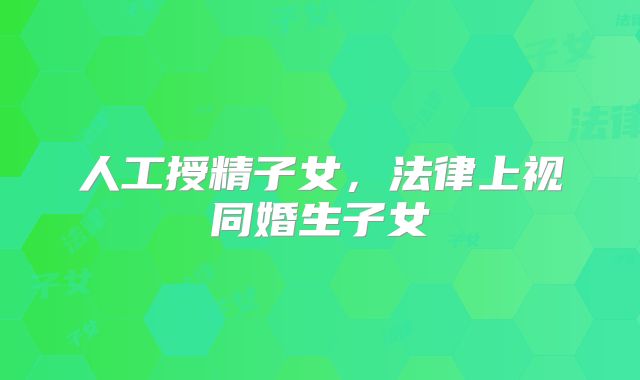 人工授精子女，法律上视同婚生子女
