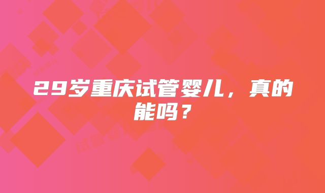 29岁重庆试管婴儿,真的能吗?