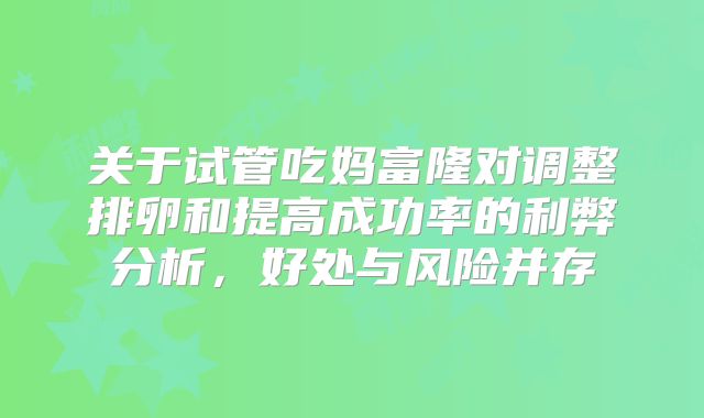 关于试管吃妈富隆对调整排卵和提高成功率的利弊分析，好处与风险并存