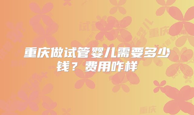 重庆做试管婴儿需要多少钱?费用咋样