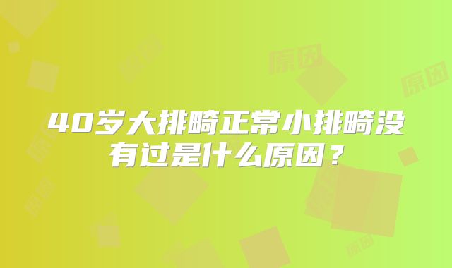 40岁大排畸正常小排畸没有过是什么原因?