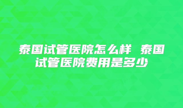 泰国试管医院怎么样 泰国试管医院费用是多少