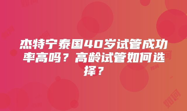 杰特宁泰国40岁试管成功率高吗？高龄试管如何选择？