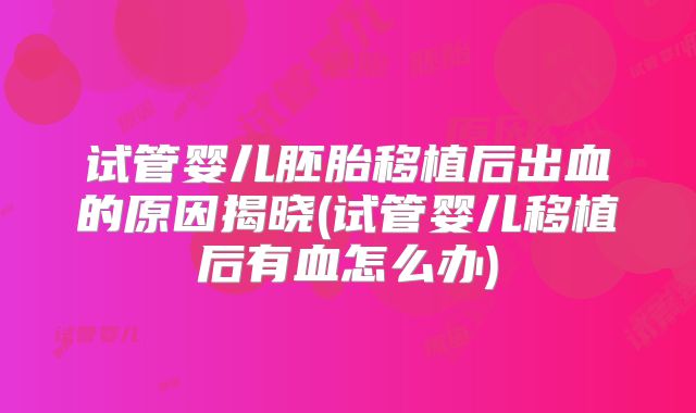 试管婴儿胚胎移植后出血的原因揭晓(试管婴儿移植后有血怎么办)