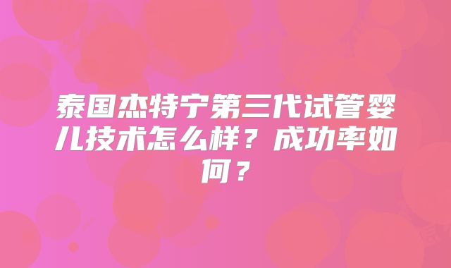 泰国杰特宁第三代试管婴儿技术怎么样？成功率如何？
