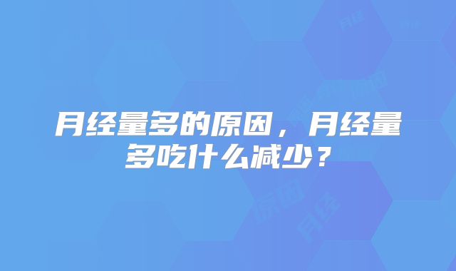 月经量多的原因,月经量多吃什么减少?