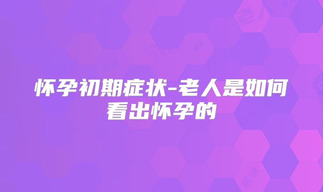 怀孕初期症状-老人是如何看出怀孕的