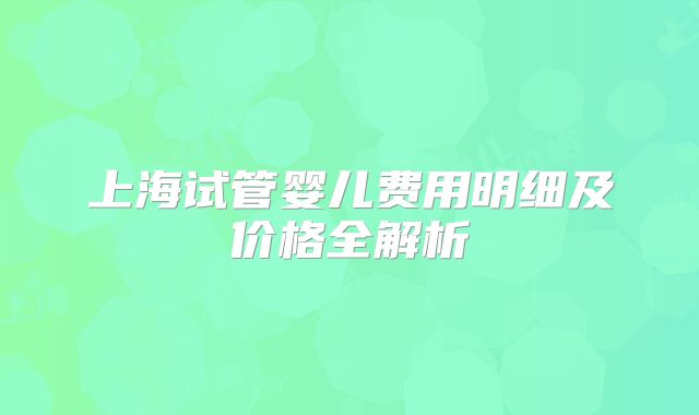 上海试管婴儿费用明细及价格全解析