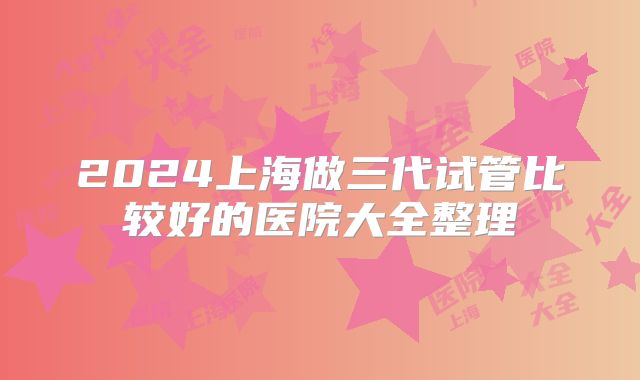 2024上海做三代试管比较好的医院大全整理