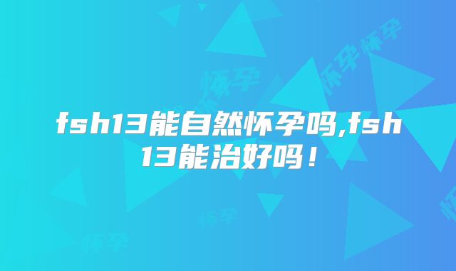 fsh13能自然怀孕吗,fsh13能治好吗！