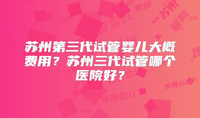 苏州第三代试管婴儿大概费用?苏州三代试管哪个医院好?