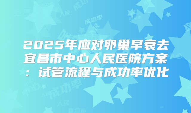 2025年应对卵巢早衰去宜昌市中心人民医院方案：试管流程与成功率优化