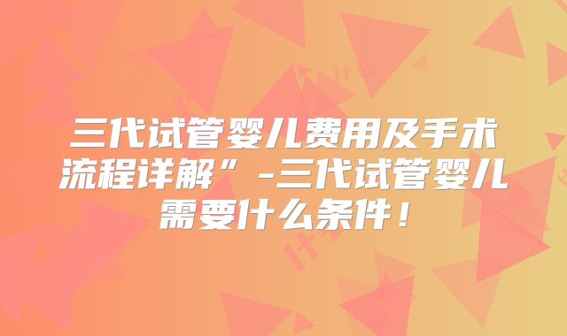 三代试管婴儿费用及手术流程详解”-三代试管婴儿需要什么条件！