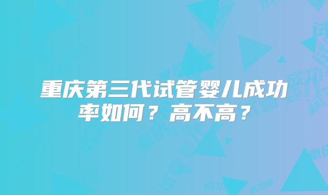重庆第三代试管婴儿成功率如何？高不高？