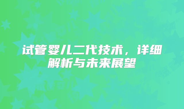 试管婴儿二代技术，详细解析与未来展望